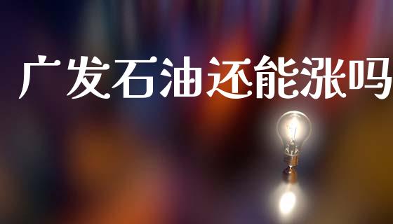 广发石油还能涨吗_https://www.kuaijiepai.net_期货在线_第1张