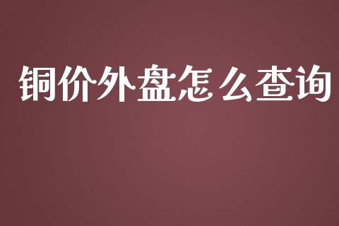 铜价外盘怎么查询_https://www.kuaijiepai.net_期货资讯_第1张