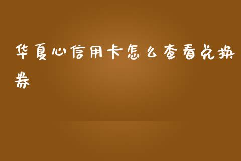 华夏心信用卡怎么查看兑换券_https://www.kuaijiepai.net_股票理论_第1张