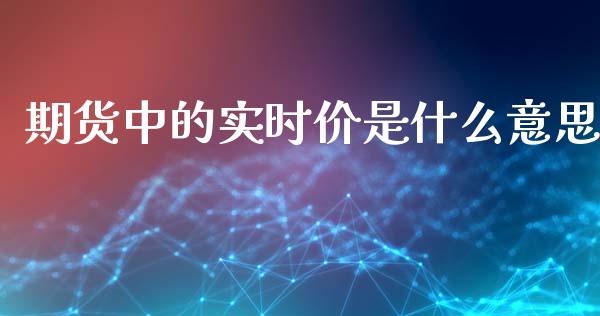 期货中的实时价是什么意思_https://www.kuaijiepai.net_期货在线_第1张
