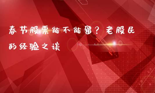 春节股票能不能留？老股民的经验之谈_https://www.kuaijiepai.net_国际股建_第1张