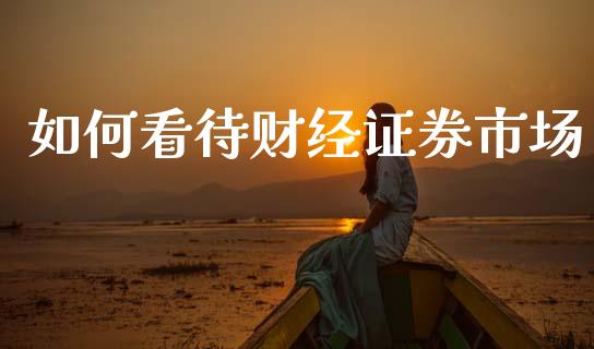 如何看待财经证券市场_https://www.kuaijiepai.net_期货在线_第1张