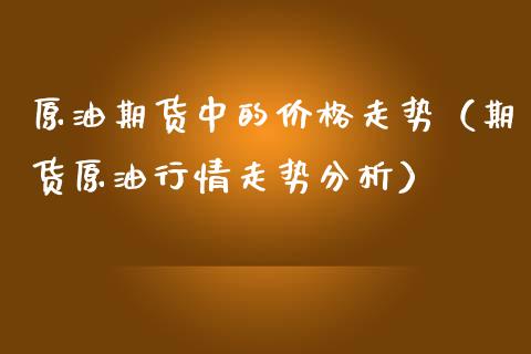 原油期货中的价格走势（期货原油行情走势分析）_https://www.kuaijiepai.net_期货资讯_第1张