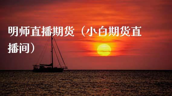 明师直播期货（小白期货直播间）_https://www.kuaijiepai.net_期货在线_第1张