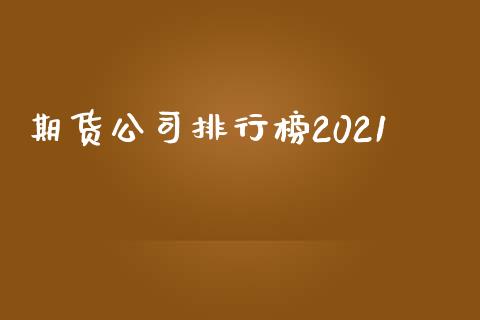 期货公司排行榜2021_https://www.kuaijiepai.net_期货资讯_第1张