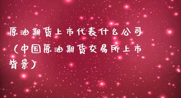 原油期货上市代表什么公司（中国原油期货交易所上市背景）_https://www.kuaijiepai.net_国际期货_第1张