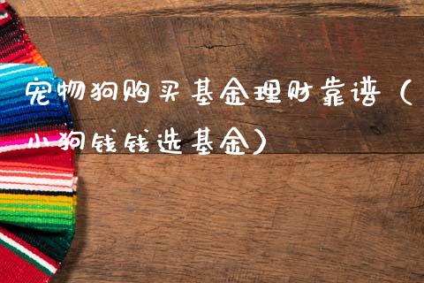 宠物狗购买基金理财靠谱（小狗钱钱选基金）_https://www.kuaijiepai.net_投资理财_第1张