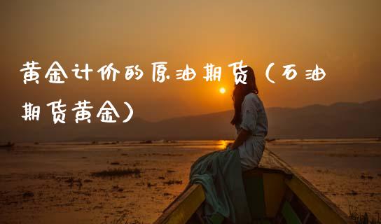 黄金计价的原油期货（石油期货黄金）_https://www.kuaijiepai.net_国际期货_第1张