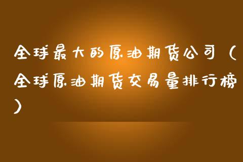 全球最大的原油期货公司（全球原油期货交易量排行榜）_https://www.kuaijiepai.net_期货资讯_第1张