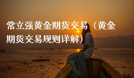 常立强黄金期货交易（黄金期货交易规则详解）_https://www.kuaijiepai.net_期货资讯_第1张