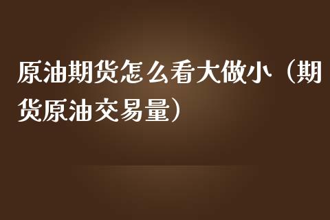 原油期货怎么看大做小（期货原油交易量）_https://www.kuaijiepai.net_期货资讯_第1张