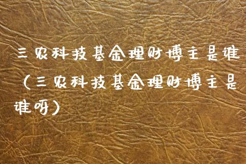 三农科技基金理财博主是谁（三农科技基金理财博主是谁呀）_https://www.kuaijiepai.net_投资理财_第1张