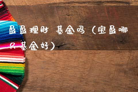 盈盈理财 基金吗（宝盈哪只基金好）_https://www.kuaijiepai.net_投资理财_第1张