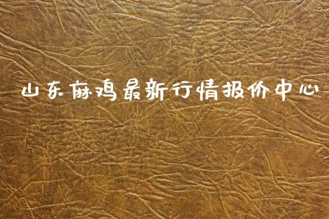 山东麻鸡最新行情报价中心_https://www.kuaijiepai.net_国际期货_第1张