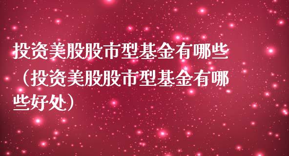 投资美股股市型基金有哪些（投资美股股市型基金有哪些好处）_https://www.kuaijiepai.net_投资理财_第1张