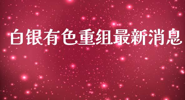 白银有色重组最新消息_https://www.kuaijiepai.net_期货资讯_第1张
