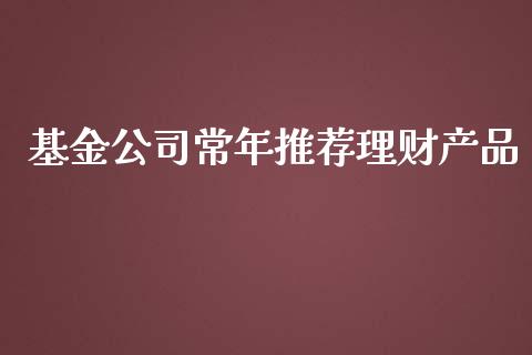 基金公司常年推荐理财产品_https://www.kuaijiepai.net_期货理财_第1张