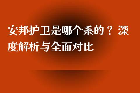 安邦护卫是哪个系的？ 深度解析与全面对比_https://www.kuaijiepai.net_期货理财_第1张