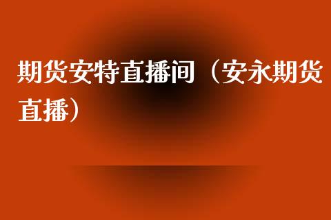 期货安特直播间（安永期货直播）_https://www.kuaijiepai.net_期货在线_第1张
