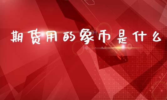 期货用的象币是什么_https://www.kuaijiepai.net_期货理财_第1张