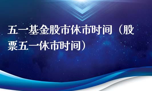 五一基金股市休市时间（股票五一休市时间）_https://www.kuaijiepai.net_期货理财_第1张