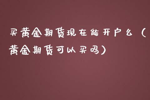 买黄金期货现在能开户么（黄金期货可以买吗）_https://www.kuaijiepai.net_期货资讯_第1张