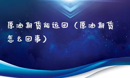 原油期货能运回（原油期货怎么回事）_https://www.kuaijiepai.net_期货资讯_第1张