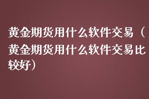 黄金期货用什么软件交易（黄金期货用什么软件交易比较好）_https://www.kuaijiepai.net_期货资讯_第1张