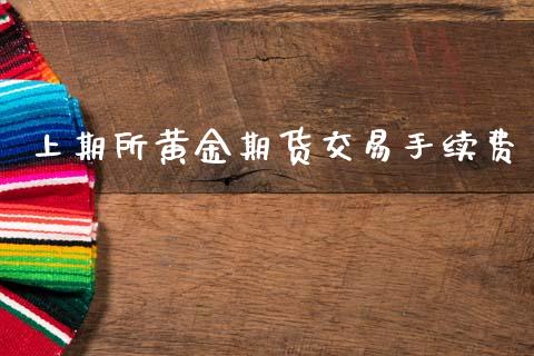 上期所黄金期货交易手续费_https://www.kuaijiepai.net_国际期货_第1张
