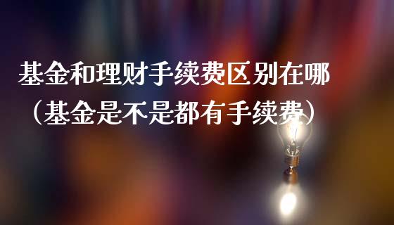 基金和理财手续费区别在哪（基金是不是都有手续费）_https://www.kuaijiepai.net_投资理财_第1张