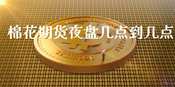 棉花期货夜盘几点到几点_https://www.kuaijiepai.net_期货资讯_第1张