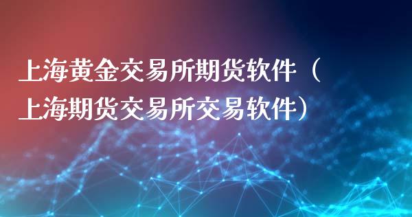 上海黄金交易所期货软件（上海期货交易所交易软件）_https://www.kuaijiepai.net_期货资讯_第1张