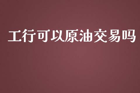 工行可以原油交易吗_https://www.kuaijiepai.net_期货在线_第1张