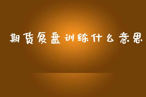 期货复盘训练什么意思_https://www.kuaijiepai.net_期货在线_第1张