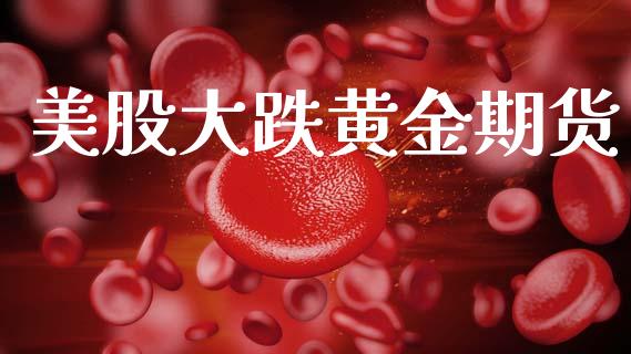 美股大跌黄金期货_https://www.kuaijiepai.net_期货资讯_第1张