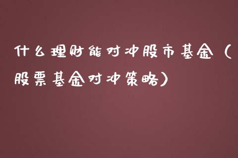 什么理财能对冲股市基金（股票基金对冲策略）_https://www.kuaijiepai.net_期货理财_第1张