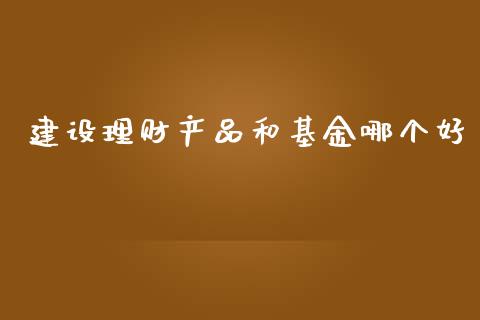 建设理财产品和基金哪个好_https://www.kuaijiepai.net_投资理财_第1张