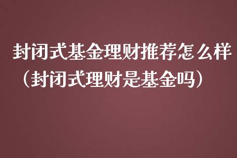 封闭式基金理财推荐怎么样（封闭式理财是基金吗）_https://www.kuaijiepai.net_期货理财_第1张