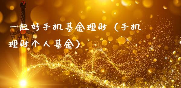一起好手机基金理财（手机理财个人基金）_https://www.kuaijiepai.net_期货理财_第1张
