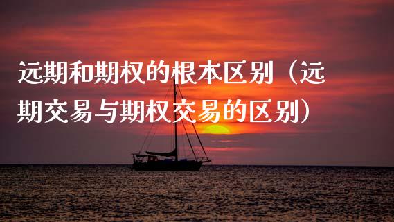 远期和期权的根本区别（远期交易与期权交易的区别）_https://www.kuaijiepai.net_国际期货_第1张
