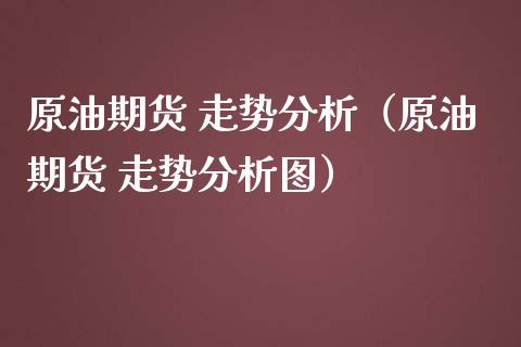 原油期货 走势分析（原油期货 走势分析图）_https://www.kuaijiepai.net_国际期货_第1张