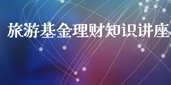 旅游基金理财知识讲座_https://www.kuaijiepai.net_投资理财_第1张