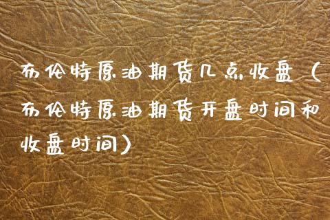 布伦特原油期货几点收盘（布伦特原油期货开盘时间和收盘时间）_https://www.kuaijiepai.net_期货资讯_第1张