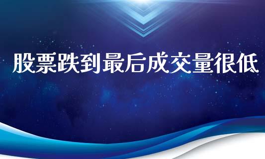 股票跌到最后成交量很低_https://www.kuaijiepai.net_期货在线_第1张