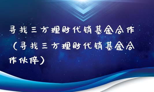 寻找三方理财代销基金合作（寻找三方理财代销基金合作伙伴）_https://www.kuaijiepai.net_投资理财_第1张