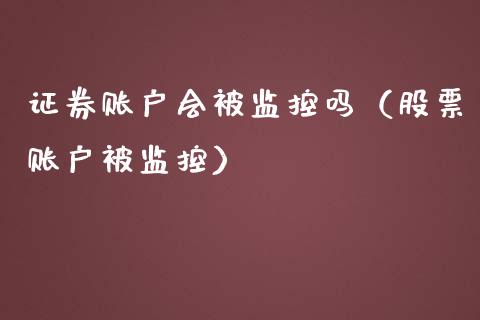 证券账户会被监控吗（股票账户被监控）_https://www.kuaijiepai.net_期货资讯_第1张
