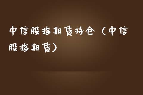 中信股指期货持仓（中信 股指期货）_https://www.kuaijiepai.net_期货资讯_第1张