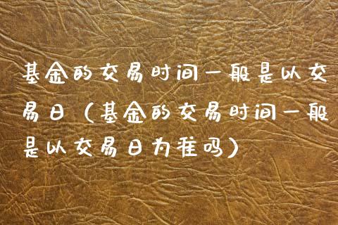 基金的交易时间一般是以交易日（基金的交易时间一般是以交易日为准吗）_https://www.kuaijiepai.net_投资理财_第1张