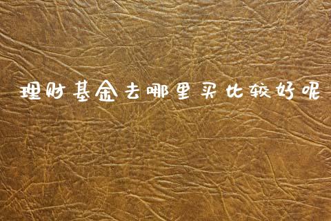理财基金去哪里买比较好呢_https://www.kuaijiepai.net_期货理财_第1张