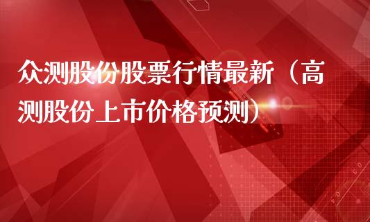 众测股份股票行情最新（高测股份上市价格预测）_https://www.kuaijiepai.net_新股新闻_第1张